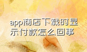 app商店下载时显示付款怎么回事