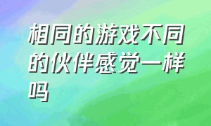 相同的游戏不同的伙伴感觉一样吗