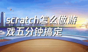 scratch怎么做游戏五分钟搞定（scratch游戏制作教程超详细）