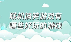 联机搞笑游戏有哪些好玩的游戏