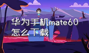 华为手机mate60怎么下载（华为mate60怎么下载全量包）