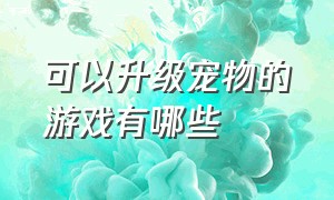 可以升级宠物的游戏有哪些（有没有宠物升级可以进化的游戏）