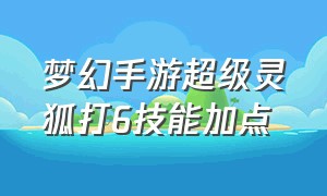 梦幻手游超级灵狐打6技能加点