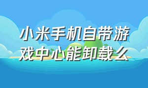 小米手机自带游戏中心能卸载么