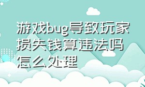 游戏bug导致玩家损失钱算违法吗怎么处理