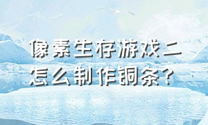 像素生存游戏二怎么制作铜条?（像素生存游戏2大地水晶怎么合成）