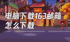 电脑下载163邮箱怎么下载（163邮箱怎么下载电脑版）