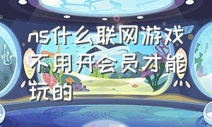 ns什么联网游戏不用开会员才能玩的