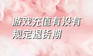 游戏充值有没有规定退货期（2021年游戏充值退款法律规定）