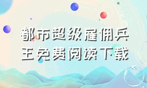 都市超级雇佣兵王免费阅读下载