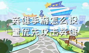 英雄手游怎么设置优先攻击英雄