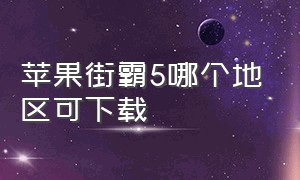 苹果街霸5哪个地区可下载（街霸5苹果手机在哪里下载的）