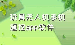 玩具无人机手机遥控app软件（无人机万能遥控器app下载安卓）