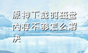 原神下载时磁盘内存不够怎么解决