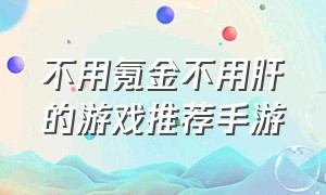 不用氪金不用肝的游戏推荐手游（不用氪金不用肝的游戏推荐手游）