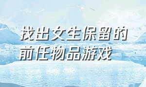 找出女生保留的前任物品游戏