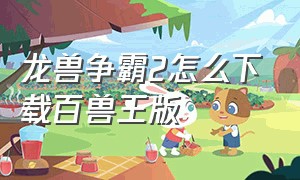 龙兽争霸2怎么下载百兽王版