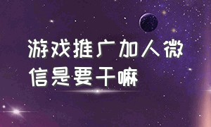 游戏推广加人微信是要干嘛