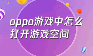 oppo游戏中怎么打开游戏空间（oppo游戏空间怎么在游戏里弄出来）