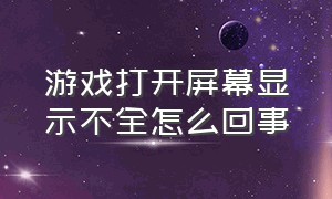 游戏打开屏幕显示不全怎么回事