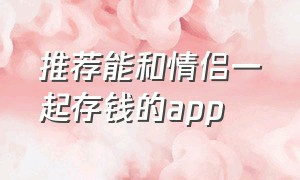 推荐能和情侣一起存钱的app（情侣存钱的app有哪些有利息）