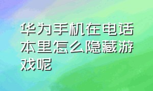 华为手机在电话本里怎么隐藏游戏呢