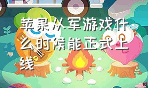 苹果从军游戏什么时候能正式上线（《从军》游戏）