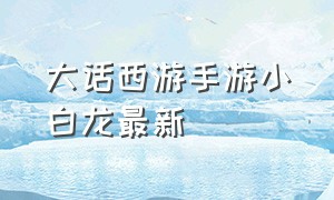 大话西游手游小白龙最新（大话西游手游小白龙视频）