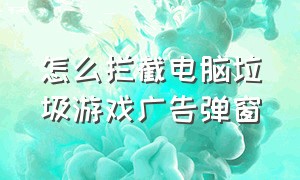 怎么拦截电脑垃圾游戏广告弹窗