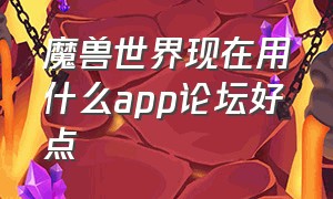 魔兽世界现在用什么app论坛好点（魔兽世界官方app有什么功能）