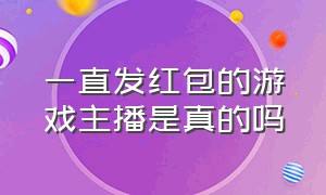 一直发红包的游戏主播是真的吗（大量发红包的主播是什么套路）