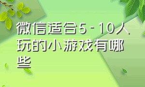 微信适合5-10人玩的小游戏有哪些（微信适合5-10人玩的小游戏有哪些游戏）