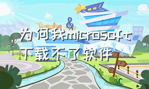 为何我microsoft下载不了软件