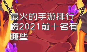 最火的手游排行榜2021前十名有哪些