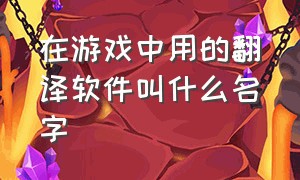 在游戏中用的翻译软件叫什么名字（打游戏时可以用的免费翻译软件）