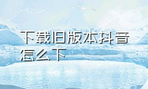 下载旧版本抖音怎么下