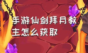 手游仙剑拜月教主怎么获取（手游仙剑拜月教主怎么获取技能）