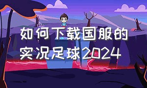 如何下载国服的实况足球2024