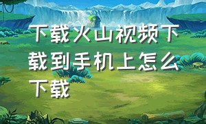 下载火山视频下载到手机上怎么下载