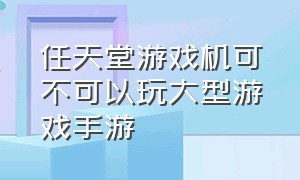 任天堂游戏机可不可以玩大型游戏手游