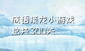 成语接龙小游戏总共300关（成语接龙游戏闯关600关笑到肚子疼）