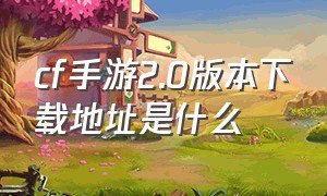 cf手游2.0版本下载地址是什么