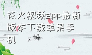 花火视频app最新版本下载苹果手机（花火视频app官方下载最新版无广告）