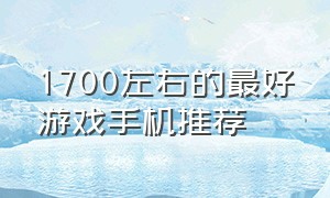 1700左右的最好游戏手机推荐（1500左右游戏手机推荐哪个比较好）