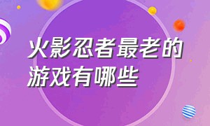 火影忍者最老的游戏有哪些（火影忍者游戏各时期实力排行榜）