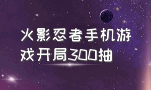 火影忍者手机游戏开局300抽