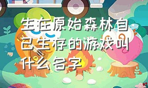 生在原始森林自己生存的游戏叫什么名字（超级难的野外生存游戏叫什么名字）