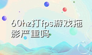 60hz打fps游戏拖影严重吗