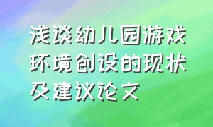 浅谈幼儿园游戏环境创设的现状及建议论文（浅谈幼儿园游戏环境创设的现状及建议论文题目）