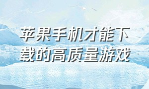 苹果手机才能下载的高质量游戏（苹果手机该怎么下载免费游戏）